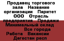 Продавец торгового зала › Название организации ­ Паритет, ООО › Отрасль предприятия ­ Продажи › Минимальный оклад ­ 24 000 - Все города Работа » Вакансии   . Дагестан респ.,Кизилюрт г.